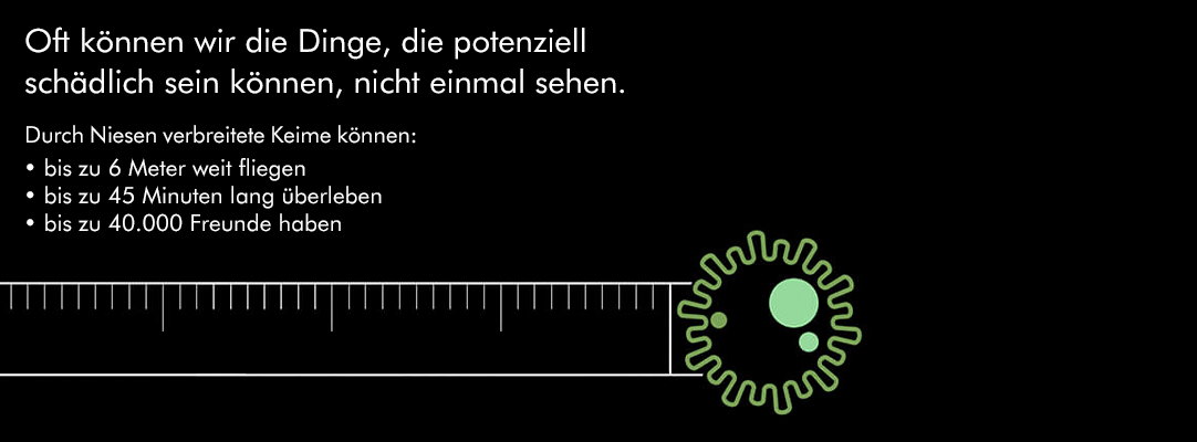 Oft können wir die Dinge, die potenziell schädlich sein können, nicht einmal sehen. Durch Niesen verbreitete Keime können: bis zu 6 Meter weit fliegen bis zu 45 Minuten lang überleben bis zu 40.000 Freunde haben